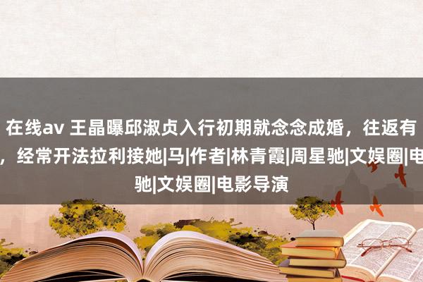 在线av 王晶曝邱淑贞入行初期就念念成婚，往返有钱男友，经常开法拉利接她|马|作者|林青霞|周星驰|文娱圈|电影导演