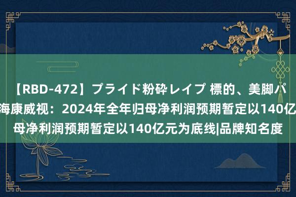 【RBD-472】プライド粉砕レイプ 標的、美脚パーツモデル ASUKA 海康威视：2024年全年归母净利润预期暂定以140亿元为底线|品牌知名度