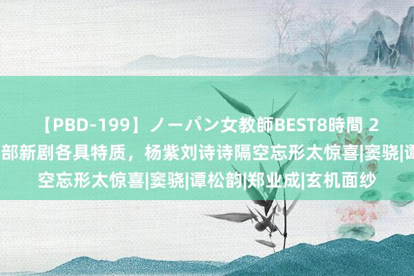 【PBD-199】ノーパン女教師BEST8時間 2 影视圈迎来唐风潮，5部新剧各具特质，杨紫刘诗诗隔空忘形太惊喜|窦骁|谭松韵|郑业成|玄机面纱