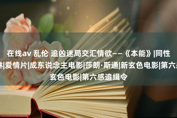 在线av 乱伦 追凶迷局交汇情欲——《本能》|同性恋|凯瑟琳|爱情片|成东说念主电影|莎朗·斯通|新玄色电影|第六感追缉令