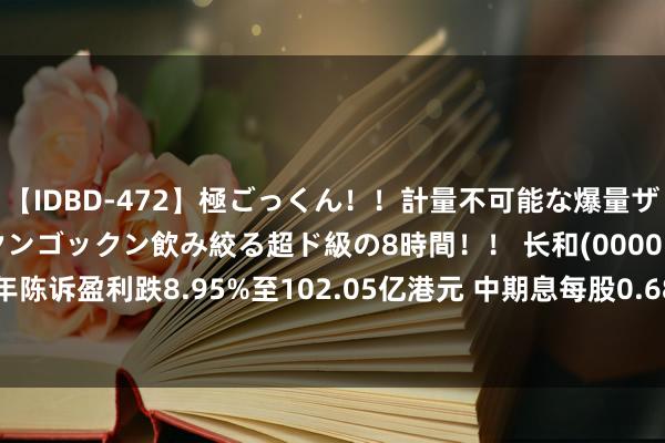 【IDBD-472】極ごっくん！！計量不可能な爆量ザーメンをS級女優がゴックンゴックン飲み絞る超ド級の8時間！！ 长和(00001.HK)上半年陈诉盈利跌8.95%至102.05亿港元 中期息每股0.688港元|平庸股|ifrs|鼓动应占溢利