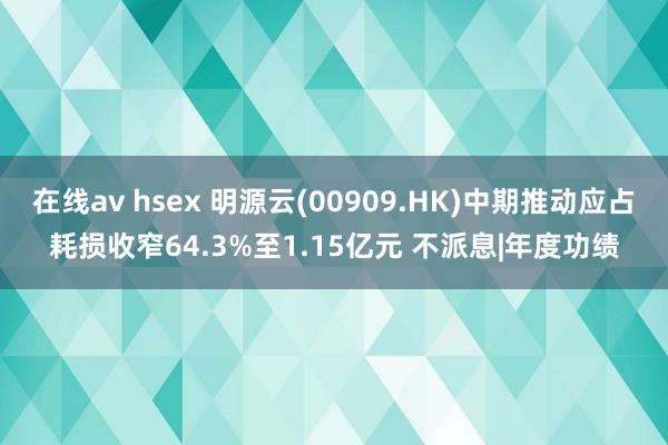 在线av hsex 明源云(00909.HK)中期推动应占耗损收窄64.3%至1.15亿元 不派息|年度功绩