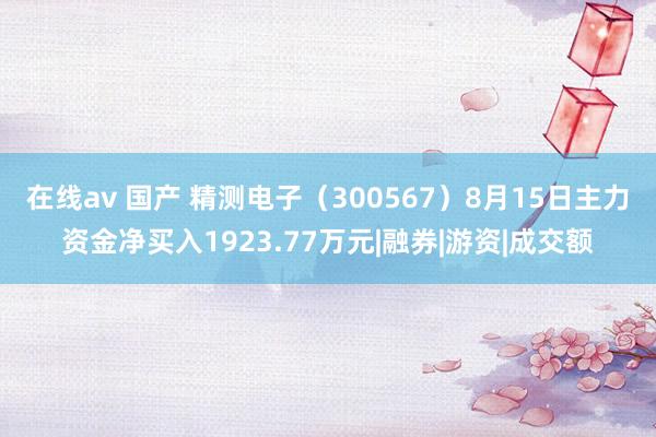 在线av 国产 精测电子（300567）8月15日主力资金净买入1923.77万元|融券|游资|成交额