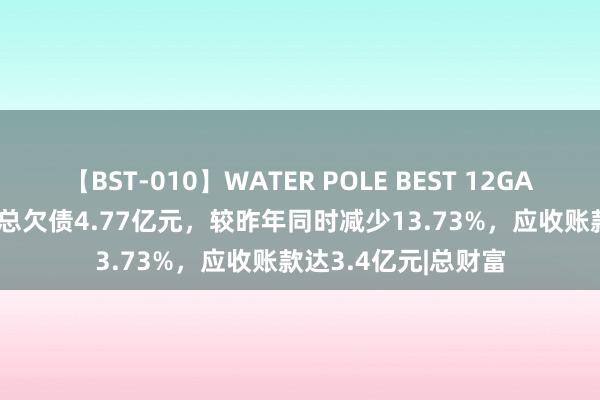 【BST-010】WATER POLE BEST 12GALs 8時間 万东医疗总欠债4.77亿元，较昨年同时减少13.73%，应收账款达3.4亿元|总财富