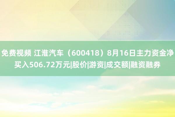 免费视频 江淮汽车（600418）8月16日主力资金净买入506.72万元|股价|游资|成交额|融资融券