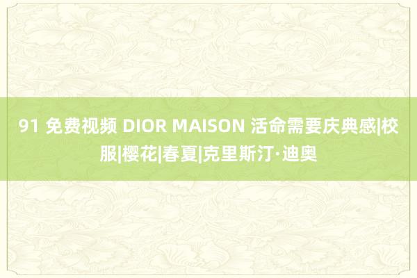 91 免费视频 DIOR MAISON 活命需要庆典感|校服|樱花|春夏|克里斯汀·迪奥