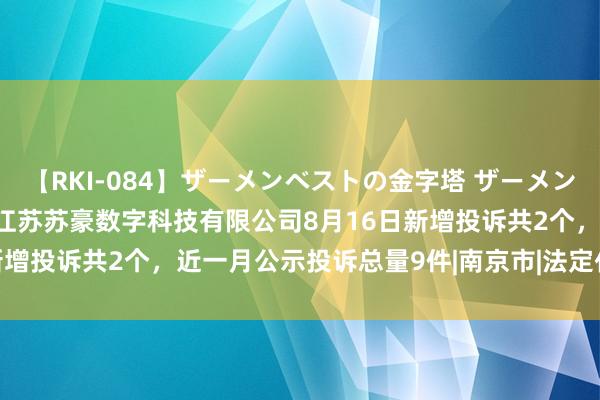 【RKI-084】ザーメンベストの金字塔 ザーメン大好き2000発 24時間 江苏苏豪数字科技有限公司8月16日新增投诉共2个，近一月公示投诉总量9件|南京市|法定代表东说念主