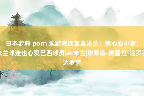 日本萝莉 porn 埃默森谈加盟米兰：我心爱小罗，米兰球迷也心爱巴西球员|ac米兰|埃默森·费雷拉·达罗萨