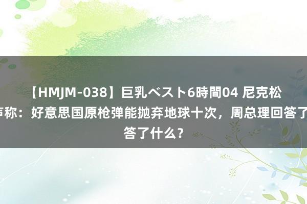 【HMJM-038】巨乳ベスト6時間04 尼克松骄横声称：好意思国原枪弹能抛弃地球十次，周总理回答了什么？