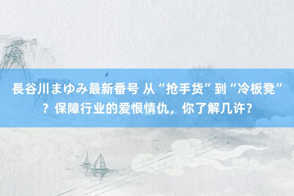 長谷川まゆみ最新番号 从“抢手货”到“冷板凳”？保障行业的爱恨情仇，你了解几许？