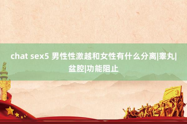 chat sex5 男性性激越和女性有什么分离|睾丸|盆腔|功能阻止