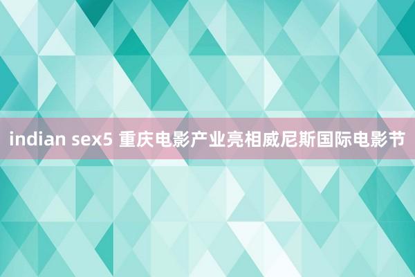 indian sex5 重庆电影产业亮相威尼斯国际电影节