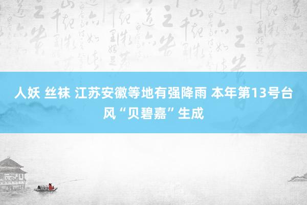 人妖 丝袜 江苏安徽等地有强降雨 本年第13号台风“贝碧嘉”生成