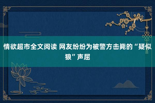 情欲超市全文阅读 网友纷纷为被警方击毙的“疑似狼”声屈