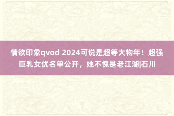 情欲印象qvod 2024可说是超等大物年！超强巨乳女优名单公开，她不愧是老江湖|石川