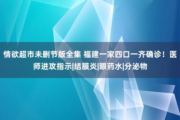 情欲超市未删节版全集 福建一家四口一齐确诊！医师进攻指示|结膜炎|眼药水|分泌物