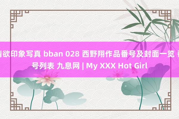 情欲印象写真 bban 028 西野翔作品番号及封面一览 番号列表 九息网 | My XXX Hot Girl