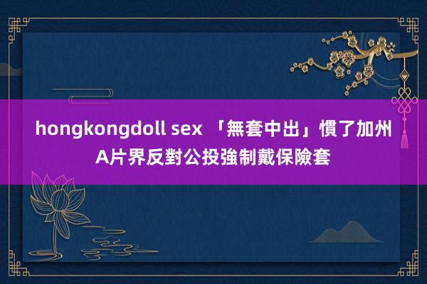 hongkongdoll sex 「無套中出」慣了　加州A片界反對公投強制戴保險套