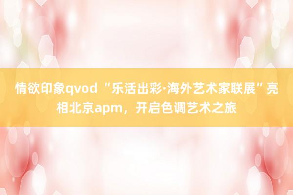 情欲印象qvod “乐活出彩·海外艺术家联展”亮相北京apm，开启色调艺术之旅