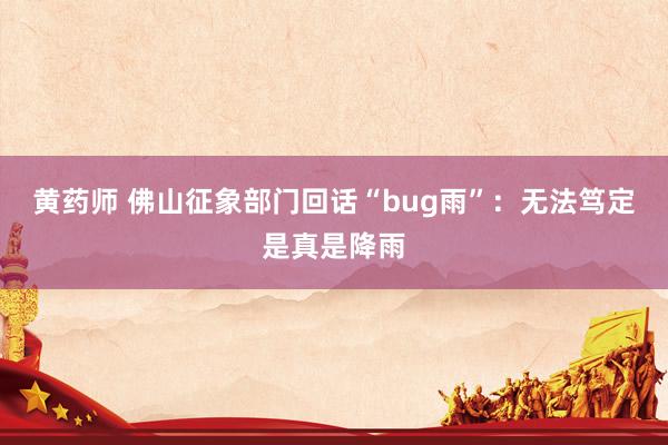 黄药师 佛山征象部门回话“bug雨”：无法笃定是真是降雨