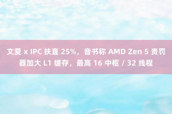 文爱 x IPC 扶直 25%，音书称 AMD Zen 5 责罚器加大 L1 缓存，最高 16 中枢 / 32 线程