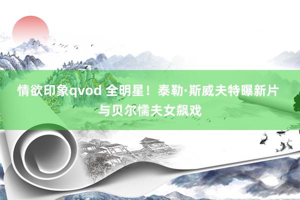 情欲印象qvod 全明星！泰勒·斯威夫特曝新片 与贝尔懦夫女飙戏