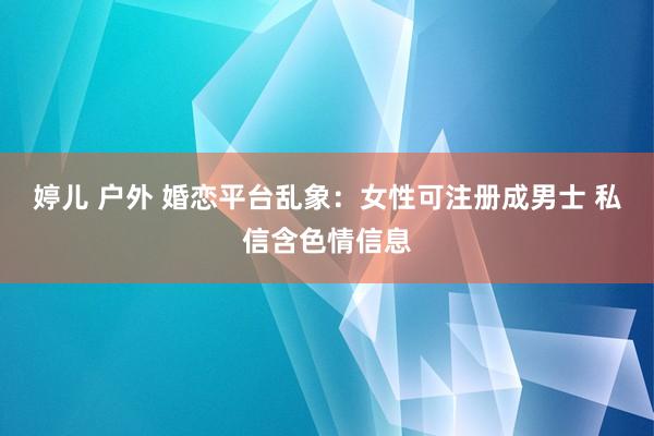 婷儿 户外 婚恋平台乱象：女性可注册成男士 私信含色情信息