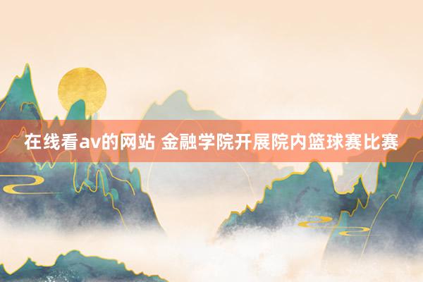 在线看av的网站 金融学院开展院内篮球赛比赛