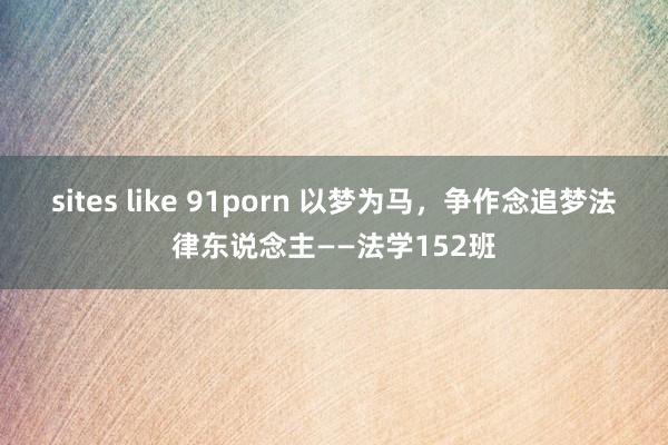 sites like 91porn 以梦为马，争作念追梦法律东说念主——法学152班