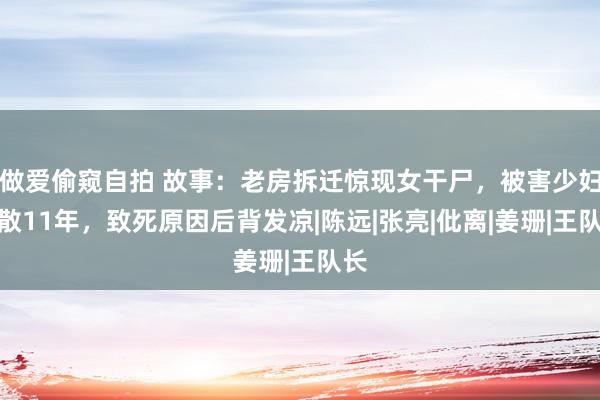 做爱偷窥自拍 故事：老房拆迁惊现女干尸，被害少妇失散11年，致死原因后背发凉|陈远|张亮|仳离|姜珊|王队长