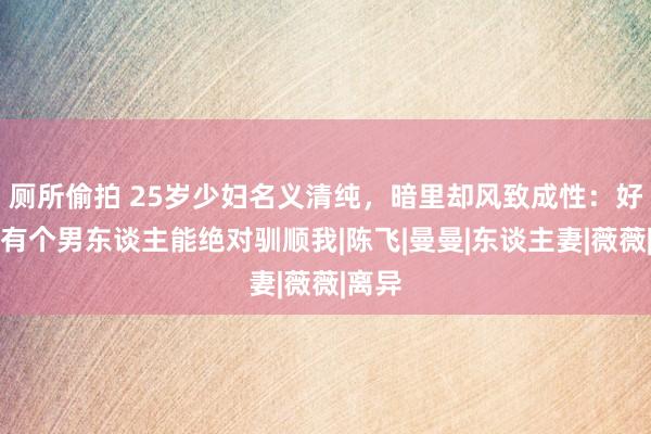 厕所偷拍 25岁少妇名义清纯，暗里却风致成性：好但愿有个男东谈主能绝对驯顺我|陈飞|曼曼|东谈主妻|薇薇|离异