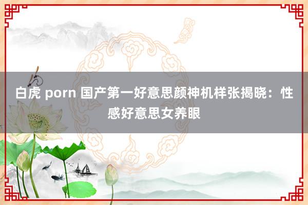 白虎 porn 国产第一好意思颜神机样张揭晓：性感好意思女养眼