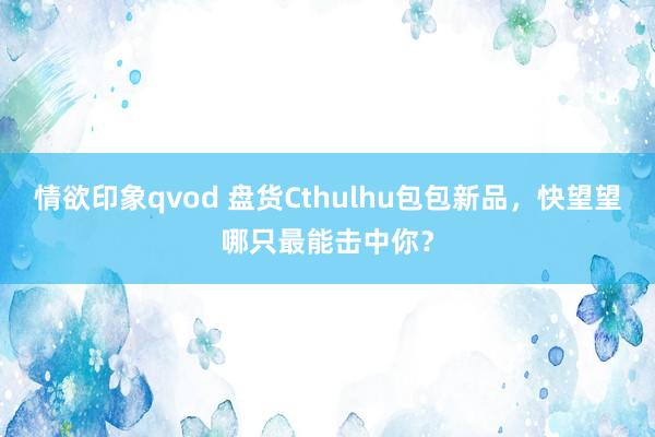 情欲印象qvod 盘货Cthulhu包包新品，快望望哪只最能击中你？