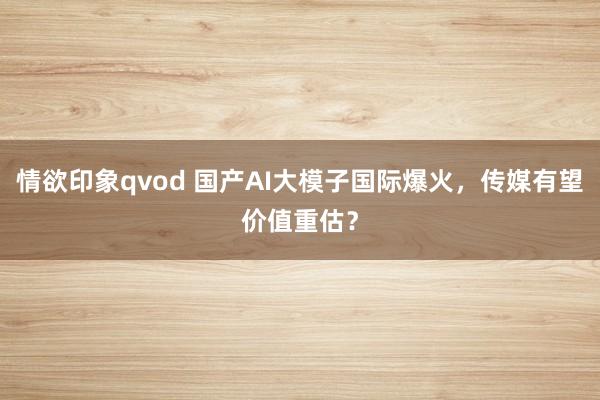 情欲印象qvod 国产AI大模子国际爆火，传媒有望价值重估？