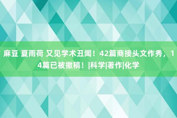 麻豆 夏雨荷 又见学术丑闻！42篇商接头文作秀，14篇已被撤稿！|科学|著作|化学