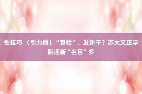 性技巧 （引力播）“查验”、发饼干？苏大文正学院迎新“名目”多