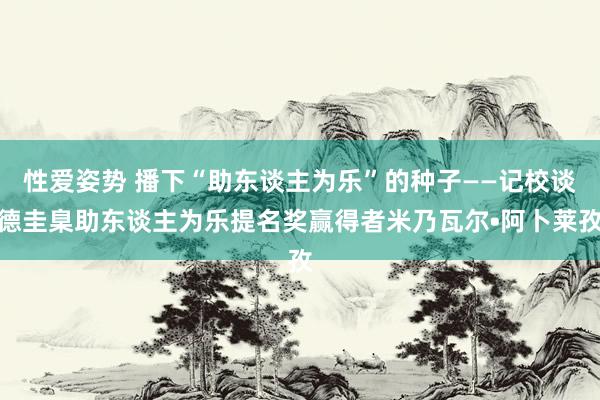 性爱姿势 播下“助东谈主为乐”的种子——记校谈德圭臬助东谈主为乐提名奖赢得者米乃瓦尔•阿卜莱孜