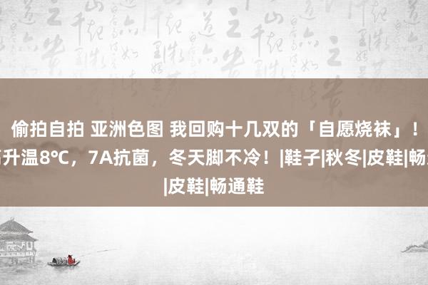 偷拍自拍 亚洲色图 我回购十几双的「自愿烧袜」！最高升温8℃，7A抗菌，冬天脚不冷！|鞋子|秋冬|皮鞋|畅通鞋