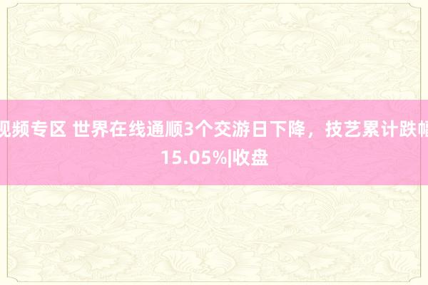 视频专区 世界在线通顺3个交游日下降，技艺累计跌幅15.05%|收盘