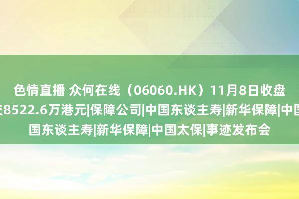 色情直播 众何在线（06060.HK）11月8日收盘下降2.96%，成交8522.6万港元|保障公司|中国东谈主寿|新华保障|中国太保|事迹发布会