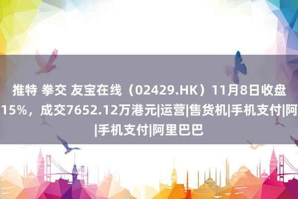 推特 拳交 友宝在线（02429.HK）11月8日收盘下落3.15%，成交7652.12万港元|运营|售货机|手机支付|阿里巴巴