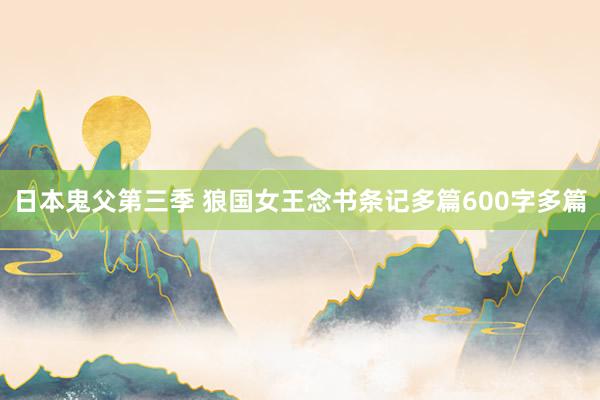 日本鬼父第三季 狼国女王念书条记多篇600字多篇