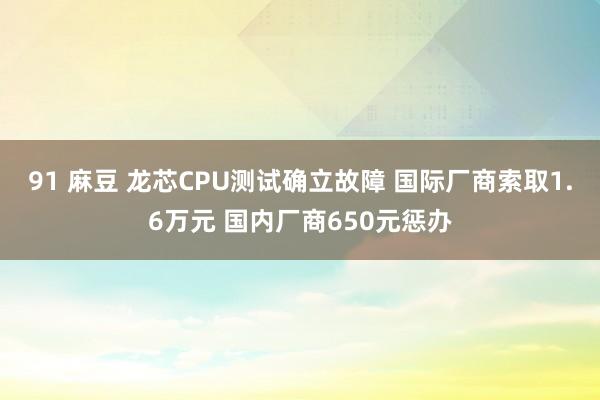 91 麻豆 龙芯CPU测试确立故障 国际厂商索取1.6万元 国内厂商650元惩办