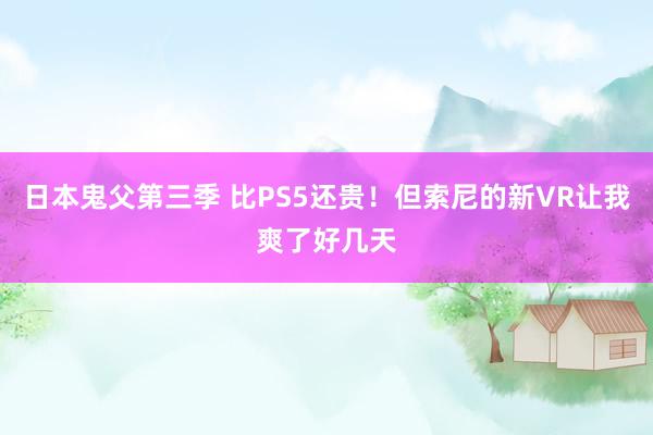 日本鬼父第三季 比PS5还贵！但索尼的新VR让我爽了好几天