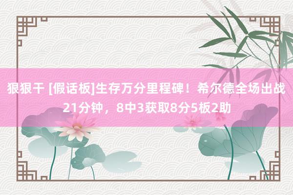 狠狠干 [假话板]生存万分里程碑！希尔德全场出战21分钟，8中3获取8分5板2助