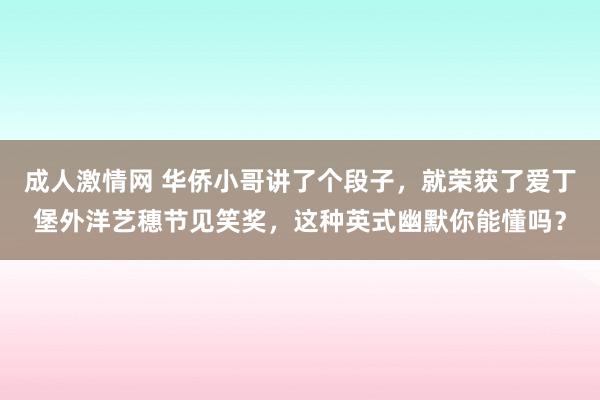 成人激情网 华侨小哥讲了个段子，就荣获了爱丁堡外洋艺穗节见笑奖，这种英式幽默你能懂吗？