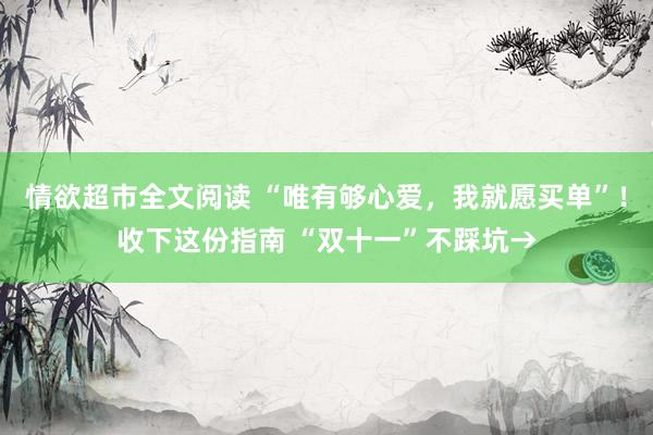 情欲超市全文阅读 “唯有够心爱，我就愿买单”！收下这份指南 “双十一”不踩坑→