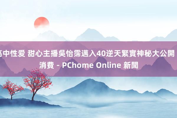 高中性爱 甜心主播吳怡霈邁入40逆天緊實神秘大公開 - 消費 - PChome Online 新聞