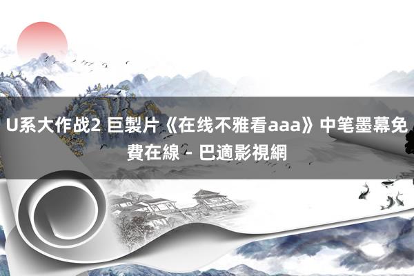 U系大作战2 巨製片《在线不雅看aaa》中笔墨幕免費在線 - 巴適影視網