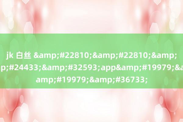 jk 白丝 &#22810;&#22810;&#30005;&#24433;&#32593;app&#19979;&#36733;